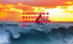 空间棋牌官方网站-企鹅电竞如何开通免流(企鹅电竞如何开通免流量)