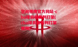 空间棋牌官方网站-cba球员和裁判打架(cba球员和裁判打架视频)